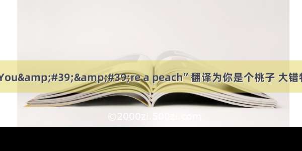 把“You&amp;#39;&amp;#39;re a peach”翻译为你是个桃子 大错特错！