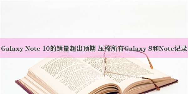 Galaxy Note 10的销量超出预期 压榨所有Galaxy S和Note记录