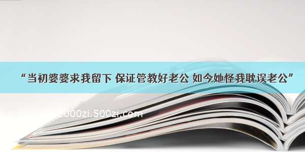 “当初婆婆求我留下 保证管教好老公 如今她怪我耽误老公”