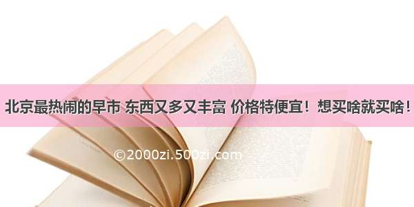 北京最热闹的早市 东西又多又丰富 价格特便宜！想买啥就买啥！