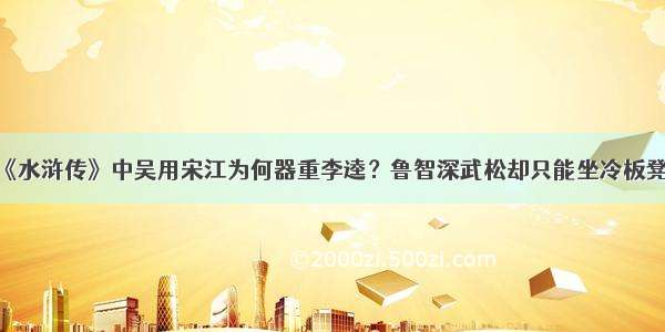 《水浒传》中吴用宋江为何器重李逵？鲁智深武松却只能坐冷板凳？