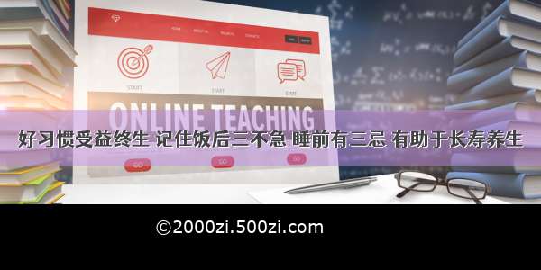 好习惯受益终生 记住饭后三不急 睡前有三忌 有助于长寿养生