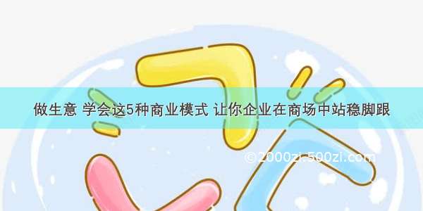 做生意 学会这5种商业模式 让你企业在商场中站稳脚跟