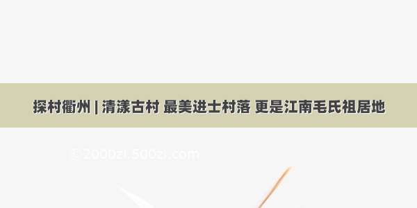 探村衢州 | 清漾古村 最美进士村落 更是江南毛氏祖居地