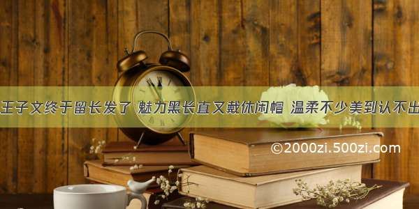 王子文终于留长发了 魅力黑长直又戴休闲帽 温柔不少美到认不出