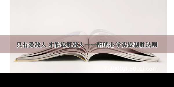 只有爱敌人 才能战胜敌人——阳明心学实战制胜法则