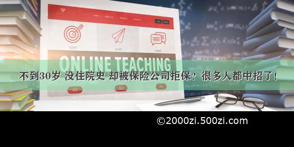 不到30岁 没住院史 却被保险公司拒保？很多人都中招了！