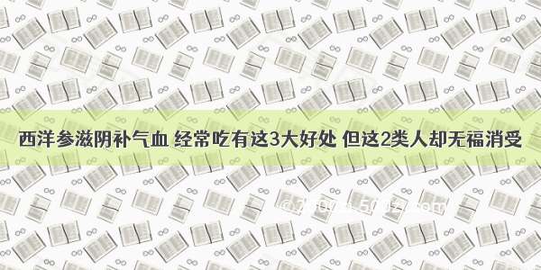 西洋参滋阴补气血 经常吃有这3大好处 但这2类人却无福消受