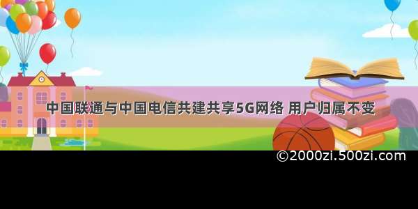 中国联通与中国电信共建共享5G网络 用户归属不变