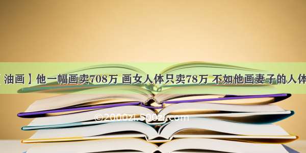 【油画】他一幅画卖708万 画女人体只卖78万 不如他画妻子的人体美