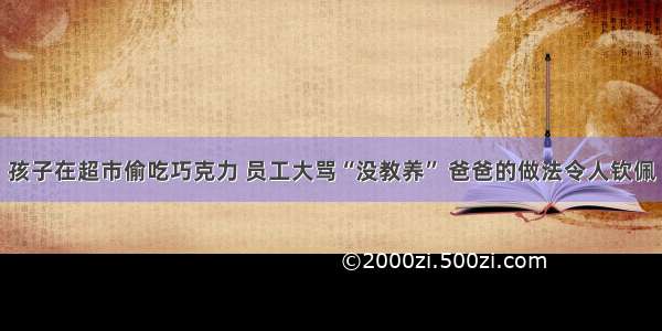 孩子在超市偷吃巧克力 员工大骂“没教养” 爸爸的做法令人钦佩