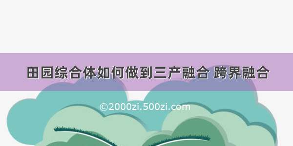 田园综合体如何做到三产融合 跨界融合