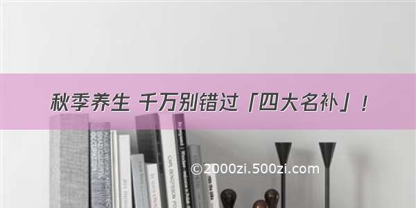 秋季养生 千万别错过「四大名补」！