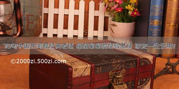 10句中国民间最经典老话 祖祖辈辈的经验总结 读完一生受用！