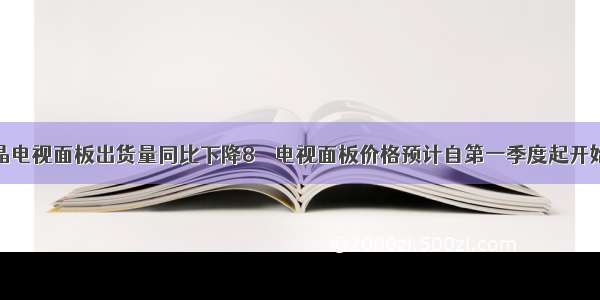 液晶电视面板出货量同比下降8％  电视面板价格预计自第一季度起开始呈