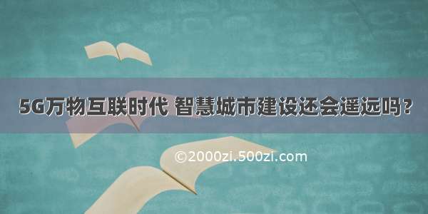 5G万物互联时代 智慧城市建设还会遥远吗？