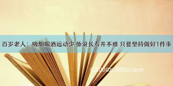 百岁老人：吸烟喝酒运动少 他说长寿并不难 只要坚持做好1件事