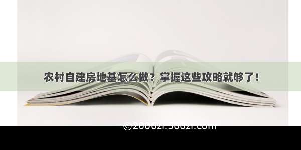 农村自建房地基怎么做？掌握这些攻略就够了！