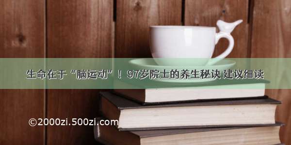 生命在于“脑运动”！97岁院士的养生秘诀 建议细读