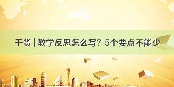 干货 | 教学反思怎么写？5个要点不能少