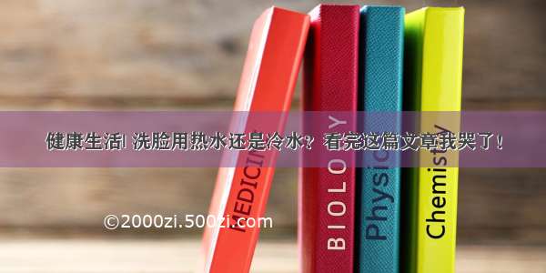 健康生活| 洗脸用热水还是冷水？看完这篇文章我哭了！