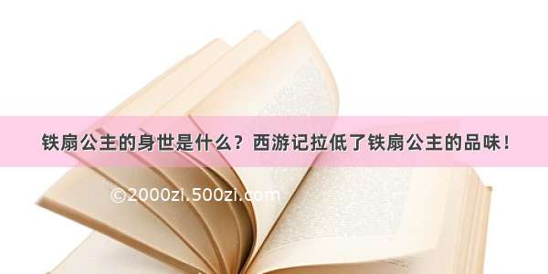 铁扇公主的身世是什么？西游记拉低了铁扇公主的品味！