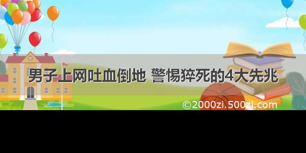 男子上网吐血倒地 警惕猝死的4大先兆