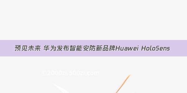 预见未来 华为发布智能安防新品牌Huawei HoloSens