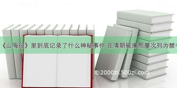 《山海经》里到底记录了什么神秘事件 在清朝被康熙屡次列为禁书