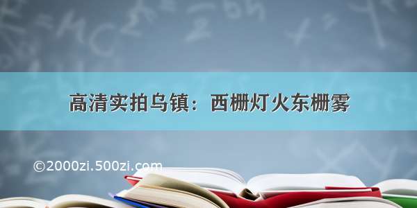 高清实拍乌镇：西栅灯火东栅雾