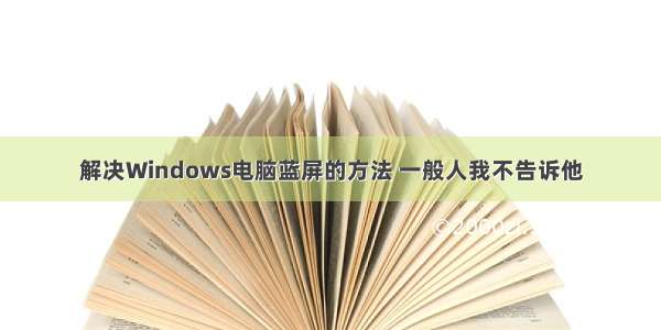 解决Windows电脑蓝屏的方法 一般人我不告诉他