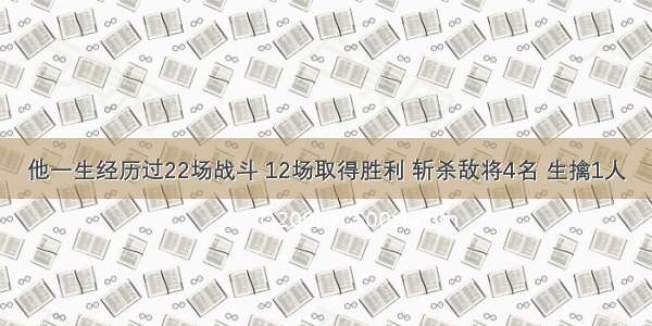 他一生经历过22场战斗 12场取得胜利 斩杀敌将4名 生擒1人