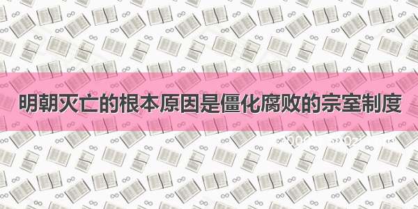 明朝灭亡的根本原因是僵化腐败的宗室制度