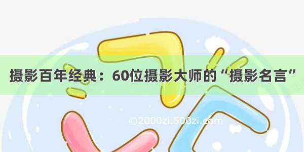 摄影百年经典：60位摄影大师的“摄影名言”