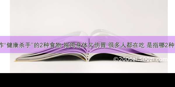 被称作“健康杀手”的2种食物 拖垮身体又伤胃 很多人都在吃 是指哪2种食物？