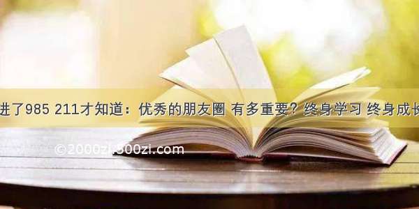 进了985 211才知道：优秀的朋友圈 有多重要？终身学习 终身成长