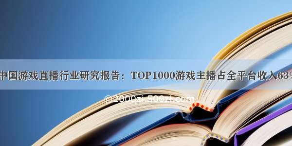 中国游戏直播行业研究报告：TOP1000游戏主播占全平台收入63%