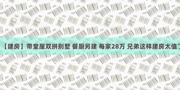 【建房】带堂屋双拼别墅 餐厨另建 每家28万 兄弟这样建房太值了