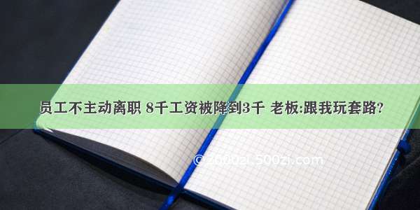 员工不主动离职 8千工资被降到3千 老板:跟我玩套路?