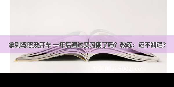 拿到驾照没开车 一年后通过实习期了吗？教练：还不知道？