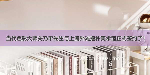 当代色彩大师关乃平先生与上海外滩抱朴美术馆正式签约了！