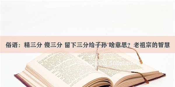 俗语：精三分 傻三分 留下三分给子孙 啥意思？老祖宗的智慧