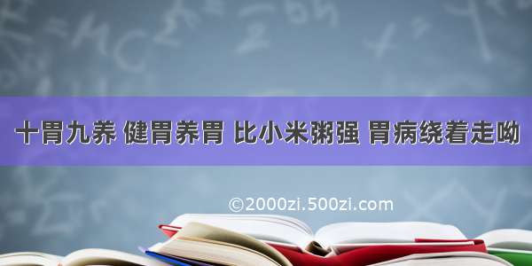 十胃九养 健胃养胃 比小米粥强 胃病绕着走呦