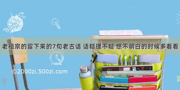 老祖宗的留下来的7句老古话 话糙理不糙 想不明白的时候多看看