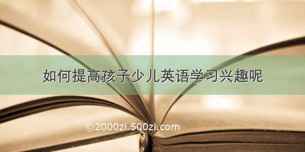 如何提高孩子少儿英语学习兴趣呢