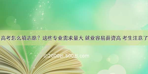 高考怎么填志愿？这些专业需求量大 就业容易薪资高 考生注意了