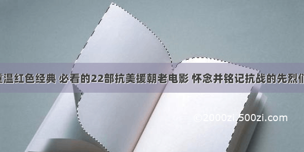 重温红色经典 必看的22部抗美援朝老电影 怀念并铭记抗战的先烈们！