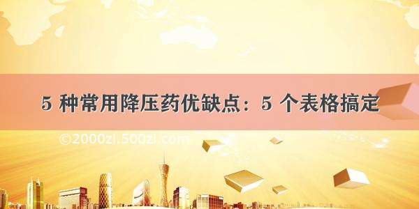 5 种常用降压药优缺点：5 个表格搞定