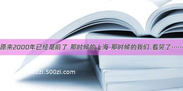 原来2000年已经是前了 那时候的上海 那时候的我们 看哭了……