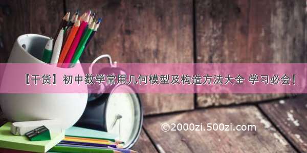 【干货】初中数学常用几何模型及构造方法大全 学习必会！